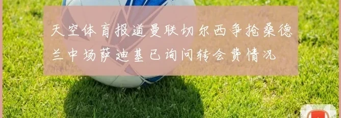 九游体育报道曼联切尔西争抢桑德兰中场萨迪基已询问转会费情况