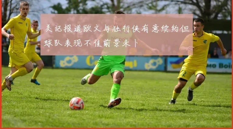 美记报道欧文与独行侠有意续约但球队表现不佳前景未卜