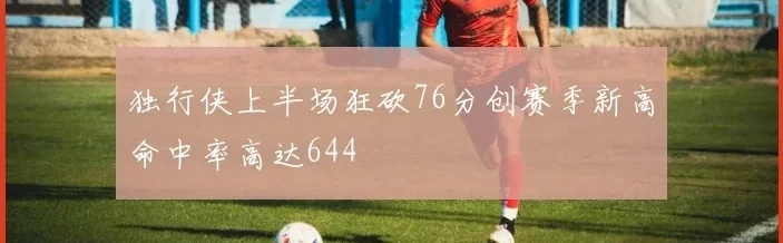 独行侠上半场狂砍76分创赛季新高命中率高达644