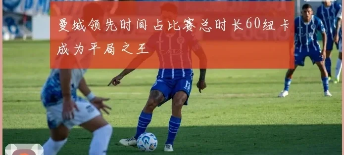 曼城领先时间占比赛总时长60纽卡成为平局之王