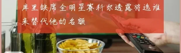 库里缺席全明星赛科尔透露将选谁来替代他的名额