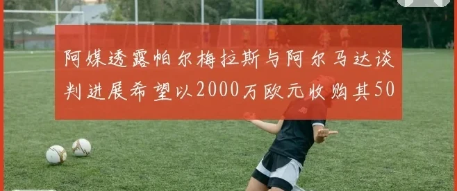 阿媒透露帕尔梅拉斯与阿尔马达谈判进展希望以2000万欧元收购其50所有权