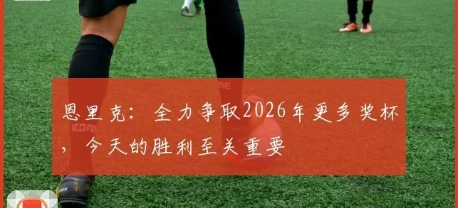 恩里克：全力争取2026年更多奖杯，今天的胜利至关重要
