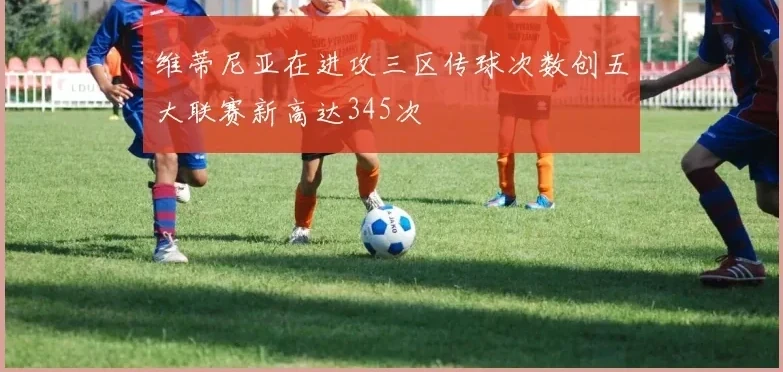 维蒂尼亚在进攻三区传球次数创五大联赛新高达345次