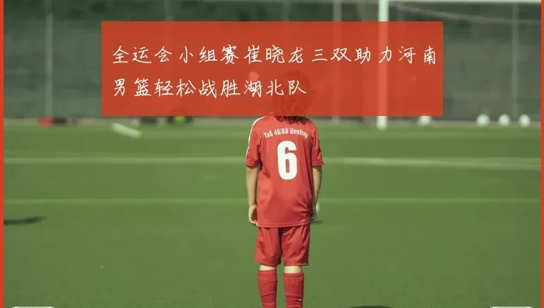 全运会小组赛崔晓龙三双助力河南男篮轻松战胜湖北队